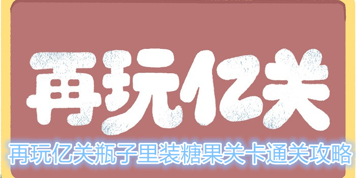 再玩亿关瓶子里装糖果关卡怎么过？瓶子里装糖果关卡攻略