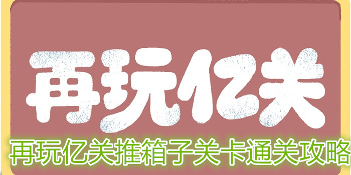 再玩亿关推箱子关卡怎么过？推箱子关卡通关攻略