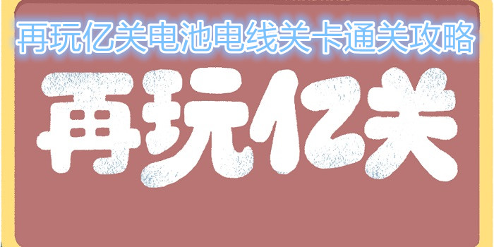 再玩亿关电池电线关卡怎么过？电池电线关卡通关攻略