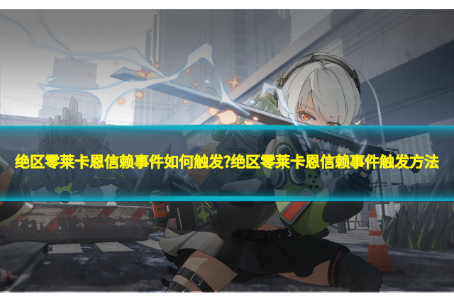 绝区零莱卡恩信赖事件如何触发?绝区零莱卡恩信赖事件触发方法