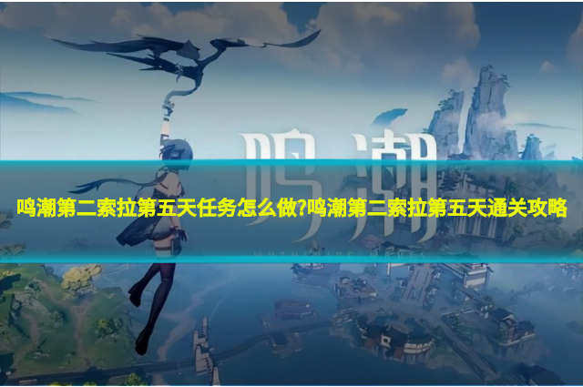 鸣潮第二索拉第五天任务怎么做?鸣潮第二索拉第五天通关攻略
