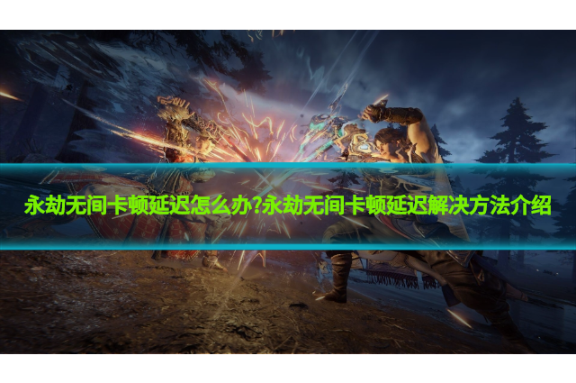 永劫无间卡顿延迟怎么办?永劫无间卡顿延迟解决方法介绍