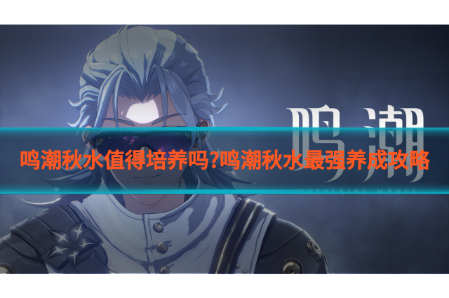 鸣潮秋水值得培养吗?鸣潮秋水最强养成攻略