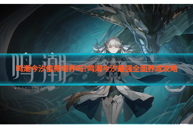 鸣潮今汐值得培养吗?鸣潮今汐最强全面养成攻略