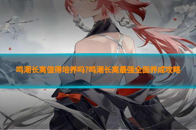 鸣潮长离值得培养吗?鸣潮长离最强全面养成攻略