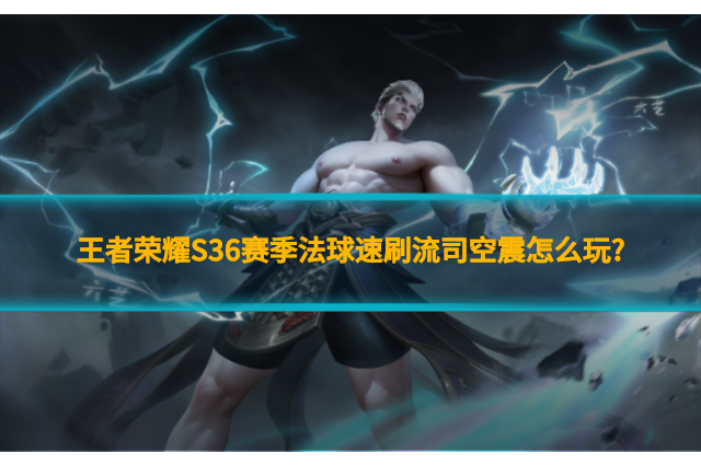 王者荣耀S36赛季法球速刷流司空震怎么玩?S36赛季法球速刷流司空震打法上分技巧