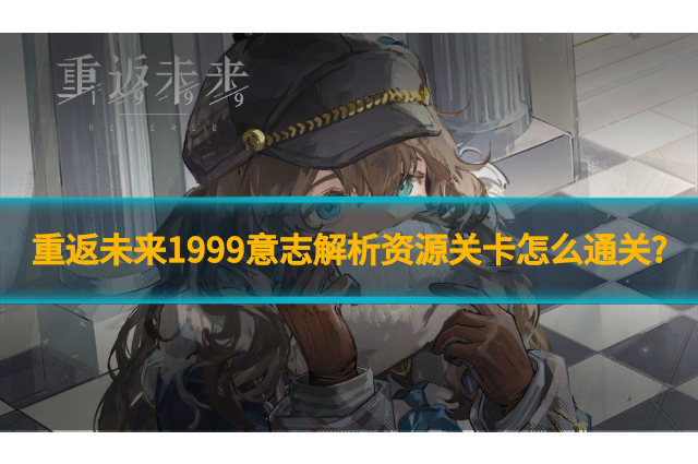 重返未来1999意志解析资源关卡怎么通关?意志解析完美通关奖励物品一览