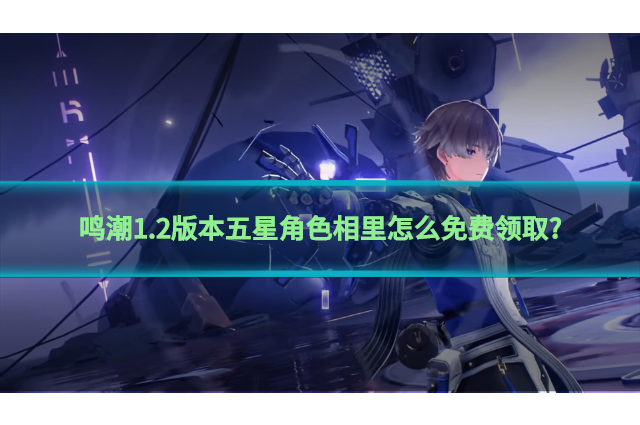 鸣潮1.2版本五星角色相里怎么免费领取?五星机械男相里免费领取方法介绍