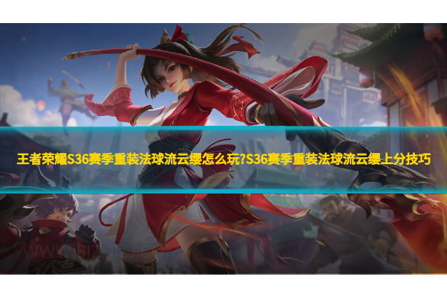 王者荣耀S36赛季重装法球流云缨怎么玩?S36赛季重装法球流云缨上分技巧