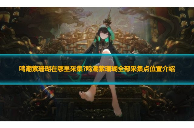 鳴潮紫珊瑚在哪里采集?鳴潮紫珊瑚全部采集點(diǎn)位置介紹