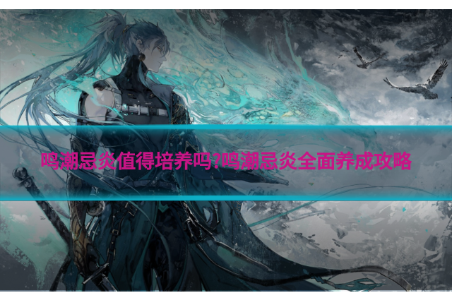 鸣潮忌炎值得培养吗?鸣潮忌炎全面养成攻略