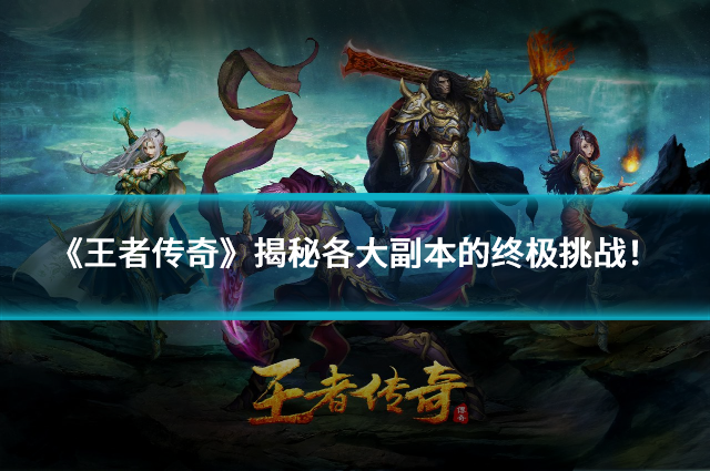 《王者传奇》BOSS全攻略：揭秘各大副本的终极挑战！