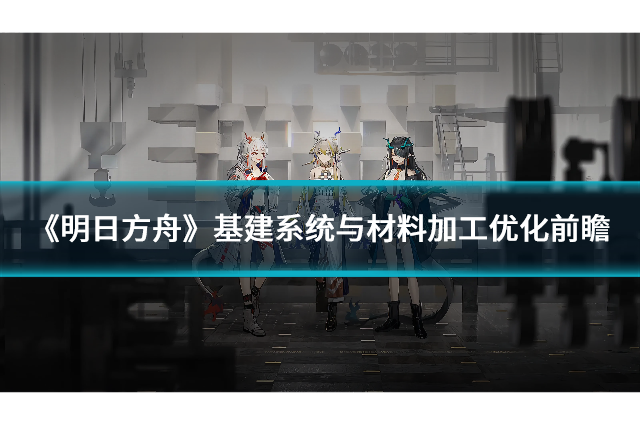 《明日方舟》基建系统与材料加工优化前瞻