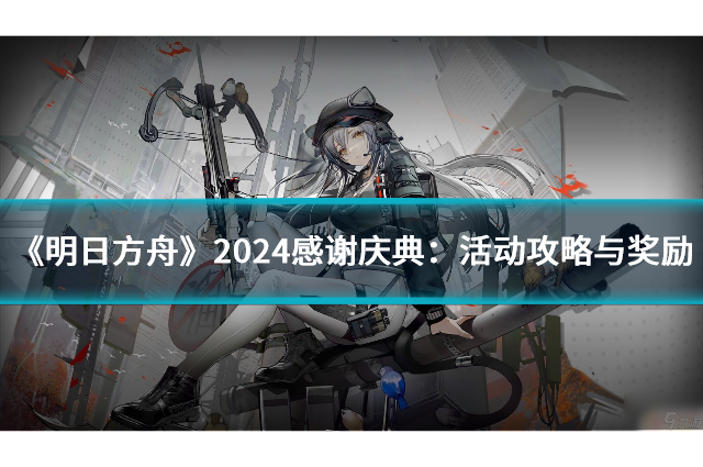 《明日方舟》2024感谢庆典：活动攻略与奖励全解析