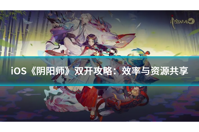 iOS《阴阳师》双开攻略：效率与资源共享