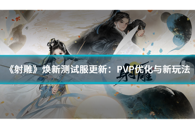 《射雕》焕新测试服更新：PVP优化与新玩法登场