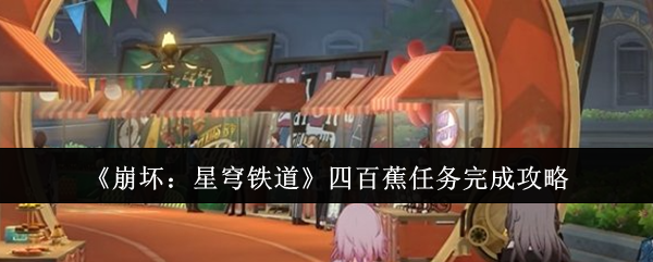 如何轻松完成崩坏星穹铁道四百蕉任务？任务详尽的攻略