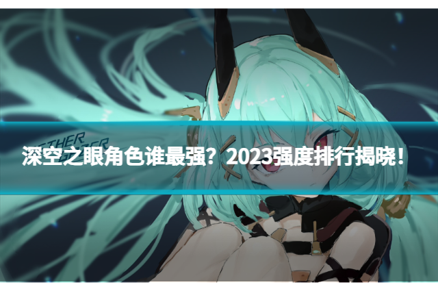 深空之眼角色誰最強(qiáng)？2023強(qiáng)度排行揭曉！