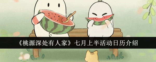 桃源深处有人家七月上半活动有哪些？活动攻略速览！