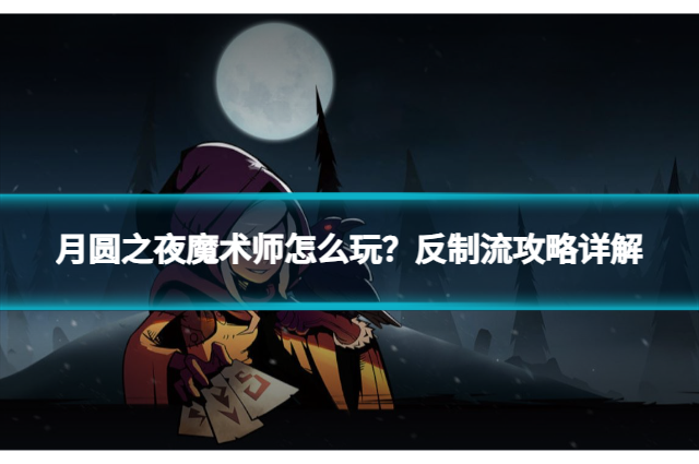 月圆之夜魔术师怎么玩？反制流攻略详解