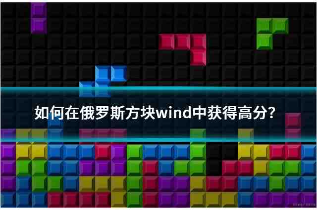 如何在俄罗斯方块wind中获得高分？技巧与策略详解