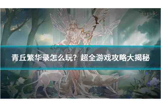 青丘繁华录怎么玩？超全游戏攻略大揭秘