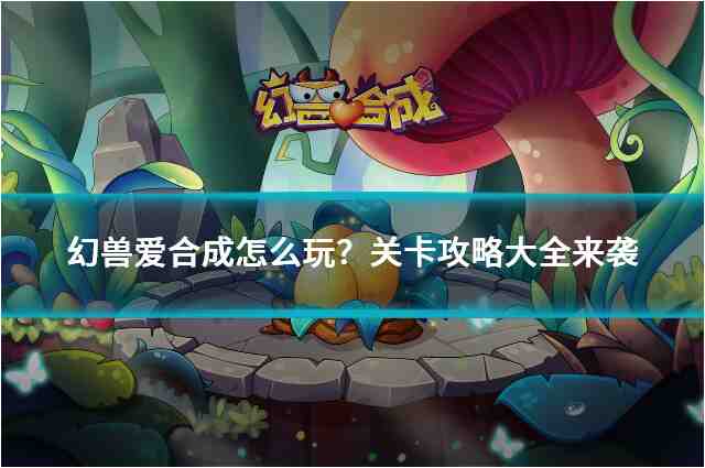 幻兽爱合成怎么玩？关卡攻略大全来袭