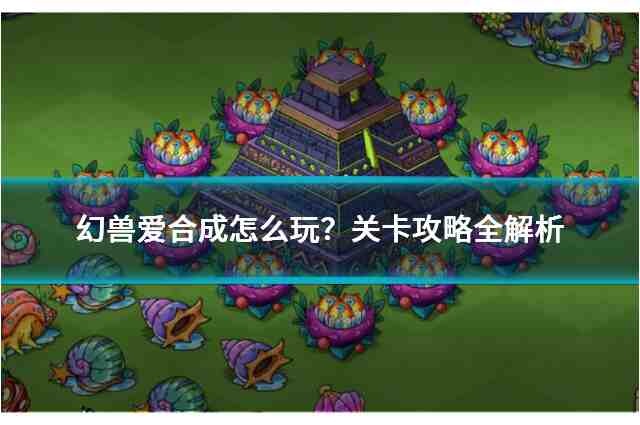 幻兽爱合成怎么玩？关卡攻略全解析
