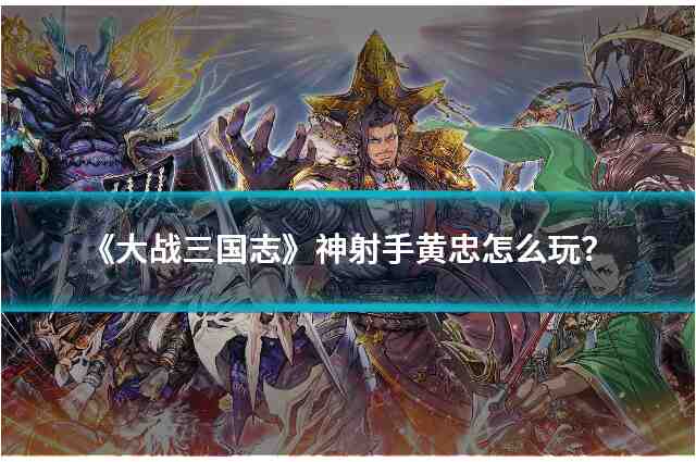 《大战三国志》神射手黄忠怎么玩？技能与装备解析