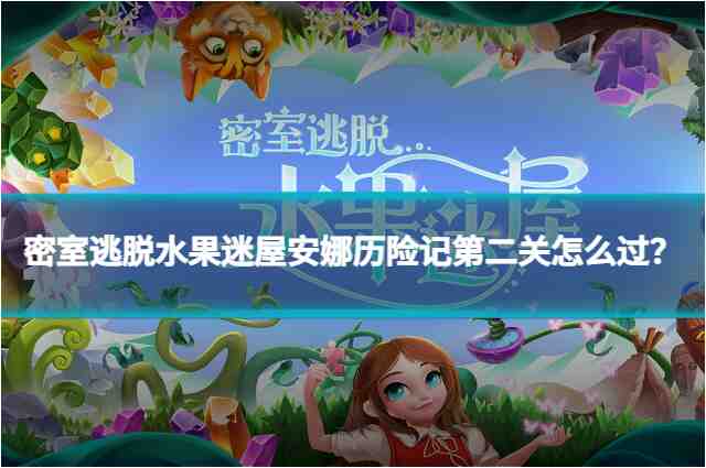 密室逃脱水果迷屋安娜历险记第二关怎么过？详细攻略来袭！