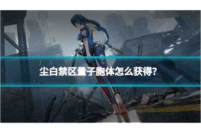 尘白禁区量子胞体怎么获得？获取方法全攻略！