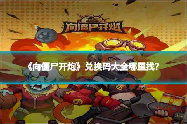 《向僵尸开炮》兑换码大全哪里找？2025年最新攻略来袭！