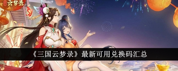三国云梦录最新可用兑换码有哪些？《三国云梦录》最新可用兑换码汇总