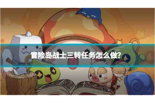 冒險(xiǎn)島戰(zhàn)士三轉(zhuǎn)任務(wù)怎么做？三轉(zhuǎn)任務(wù)攻略全解析！