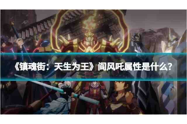《镇魂街：天生为王》阎风吒属性是什么？技能效果及突破详解