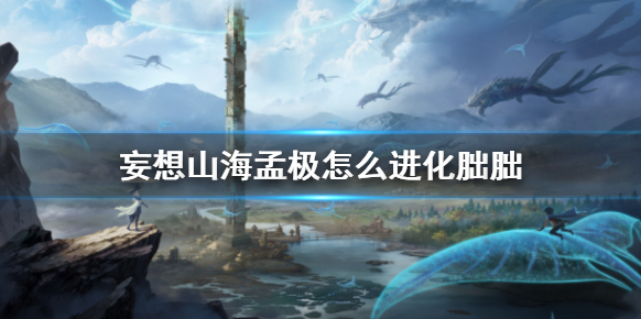 妄想山海孟極怎么進化朏朏 妄想山海孟極進化朏胐攻略