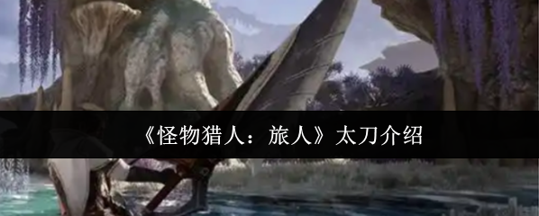《怪物猎人：旅人》太刀介绍