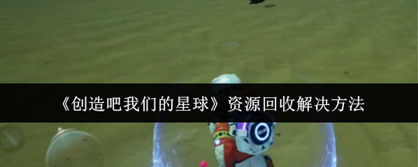《創造吧我們的星球》資源回收解決方法