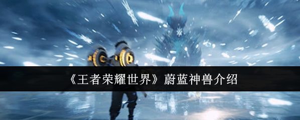 《王者荣耀世界》蔚蓝神兽介绍