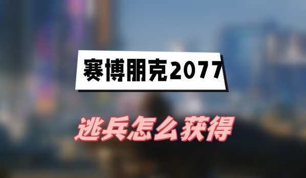 赛博朋克2077逃兵怎么获得 赛博朋克2077任务攻略