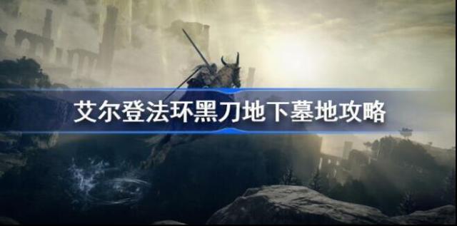 艾尔登法环黑刀地下墓地位置攻略
