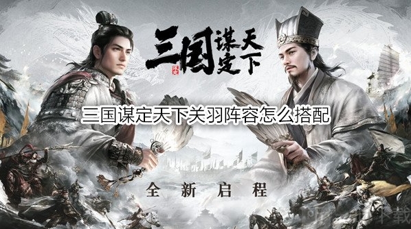 三国谋定天下关羽阵容怎么搭配 三国谋定天下关羽战法分享