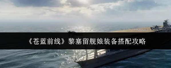 《苍蓝前线》黎塞留舰娘装备搭配攻略