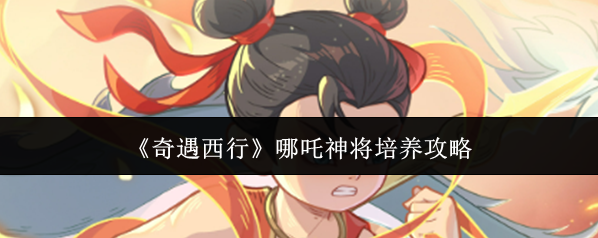 《奇遇西行》哪吒神将培养攻略