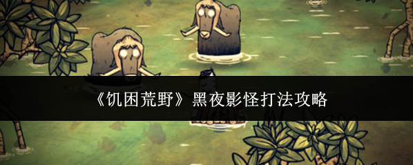 《饥困荒野》黑夜影怪打法攻略