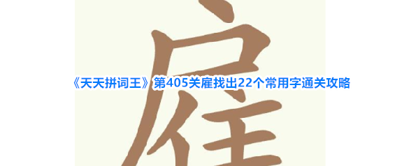 《天天拼词王》第405关雇找出22个常用字通关攻略