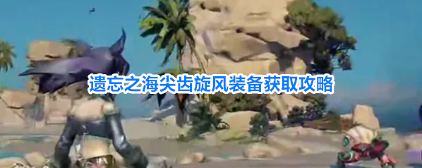 遗忘之海尖齿旋风装备获取攻略