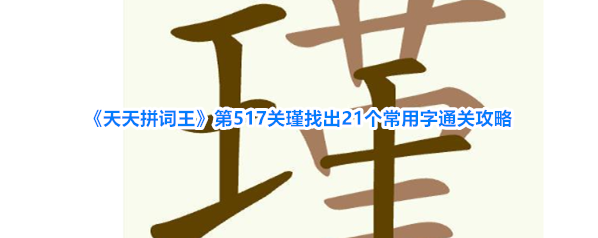 《天天拼词王》第517关瑾找出21个常用字通关攻略
