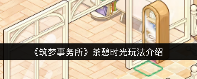 《筑梦事务所》茶憩时光玩法介绍