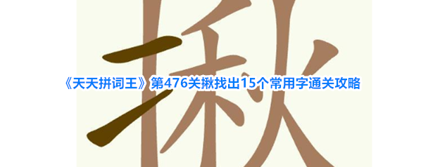 《天天拼词王》第476关揪找出15个常用字通关攻略